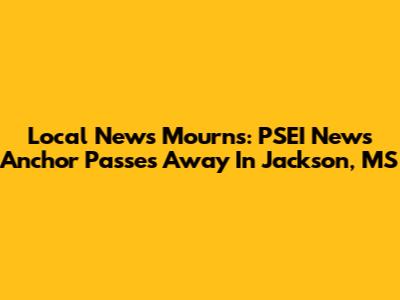 Local News Mourns: PSEI News Anchor Passes Away In Jackson, MS