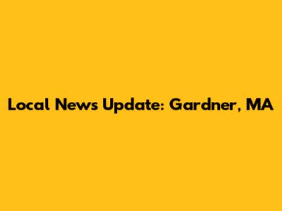 Local News Update: Gardner, MA