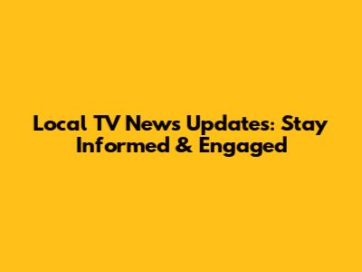 Local TV News Updates: Stay Informed & Engaged