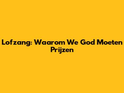 Lofzang: Waarom We God Moeten Prijzen