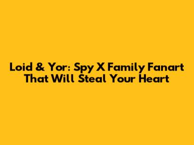 Loid & Yor: Spy X Family Fanart That Will Steal Your Heart