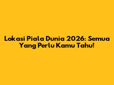 Lokasi Piala Dunia 2026: Semua Yang Perlu Kamu Tahu!