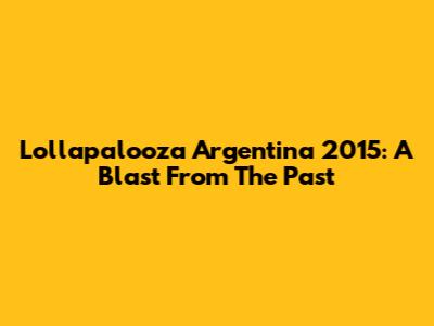 Lollapalooza Argentina 2015: A Blast From The Past