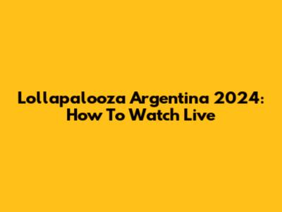 Lollapalooza Argentina 2024: How To Watch Live