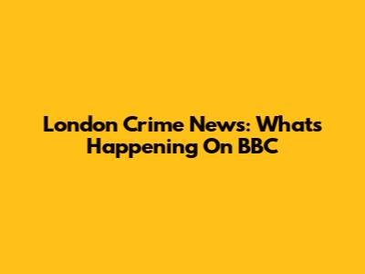 London Crime News: What's Happening On BBC