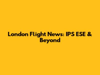 London Flight News: IPS ESE & Beyond