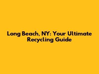 Long Beach, NY: Your Ultimate Recycling Guide