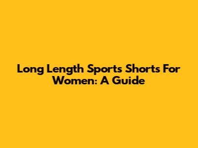 Long Length Sports Shorts For Women: A Guide