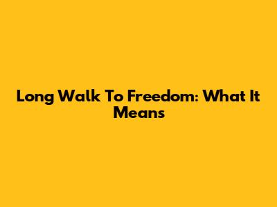 Long Walk To Freedom: What It Means
