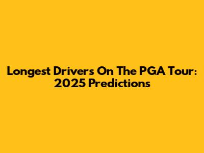 Longest Drivers On The PGA Tour: 2025 Predictions