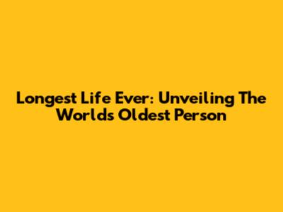 Longest Life Ever: Unveiling The World's Oldest Person