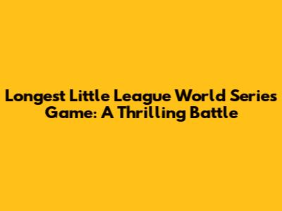 Longest Little League World Series Game: A Thrilling Battle