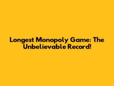 Longest Monopoly Game: The Unbelievable Record!