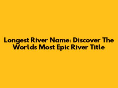 Longest River Name: Discover The World's Most Epic River Title