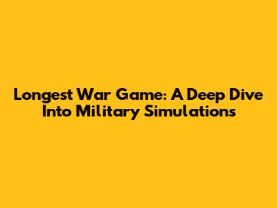 Longest War Game: A Deep Dive Into Military Simulations