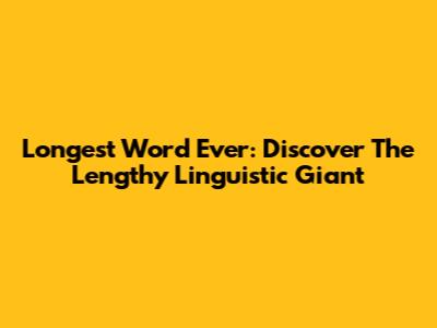 Longest Word Ever: Discover The Lengthy Linguistic Giant