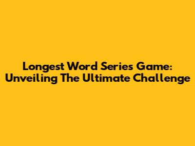 Longest Word Series Game: Unveiling The Ultimate Challenge