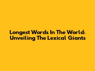 Longest Words In The World: Unveiling The Lexical Giants