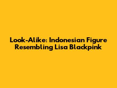 Look-Alike: Indonesian Figure Resembling Lisa Blackpink