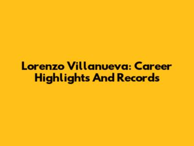 Lorenzo Villanueva: Career Highlights And Records