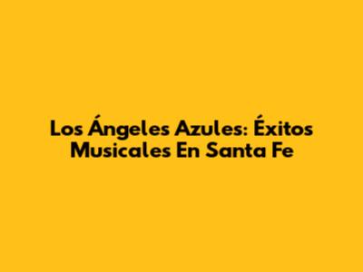 Los Ángeles Azules: Éxitos Musicales En Santa Fe