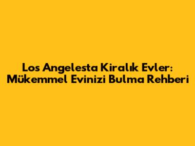 Los Angeles'ta Kiralık Evler: Mükemmel Evinizi Bulma Rehberi