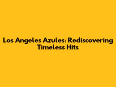 Los Angeles Azules: Rediscovering Timeless Hits