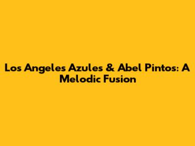 Los Angeles Azules & Abel Pintos: A Melodic Fusion