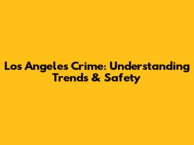 Los Angeles Crime: Understanding Trends & Safety