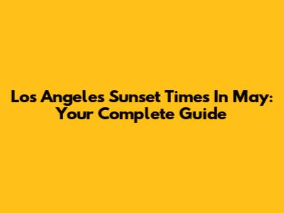 Los Angeles Sunset Times In May: Your Complete Guide