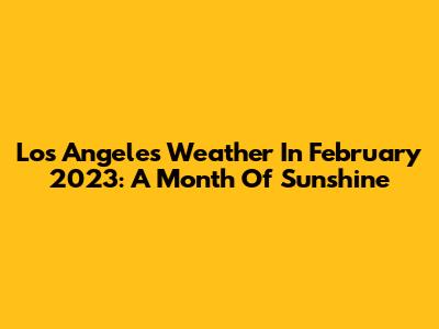 Los Angeles Weather In February 2023: A Month Of Sunshine