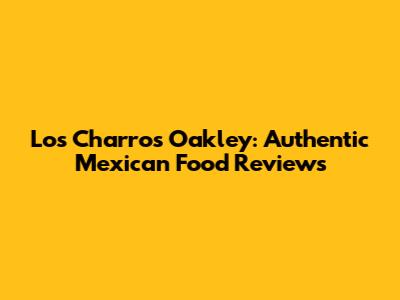 Los Charros Oakley: Authentic Mexican Food Reviews
