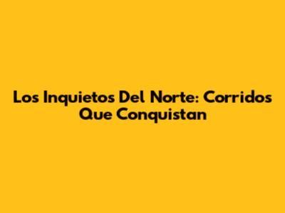 Los Inquietos Del Norte: Corridos Que Conquistan