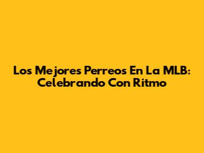 Los Mejores 'Perreos' En La MLB: Celebrando Con Ritmo