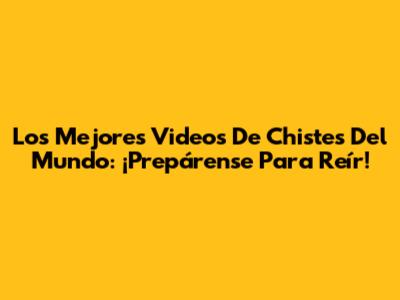 Los Mejores Videos De Chistes Del Mundo: ¡Prepárense Para Reír!