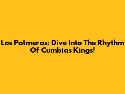 Los Palmeras: Dive Into The Rhythm Of Cumbia's Kings!