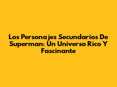 Los Personajes Secundarios De Superman: Un Universo Rico Y Fascinante