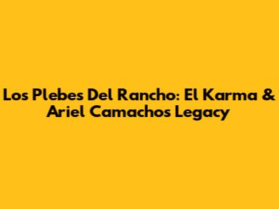 Los Plebes Del Rancho: El Karma & Ariel Camacho's Legacy