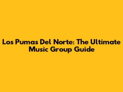 Los Pumas Del Norte: The Ultimate Music Group Guide