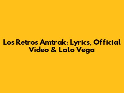 Los Retros Amtrak: Lyrics, Official Video & Lalo Vega