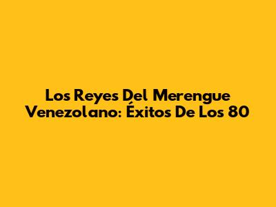 Los Reyes Del Merengue Venezolano: Éxitos De Los 80
