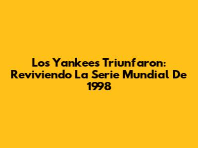 Los Yankees Triunfaron: Reviviendo La Serie Mundial De 1998