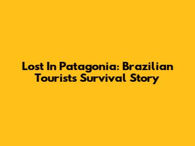 Lost In Patagonia: Brazilian Tourist's Survival Story