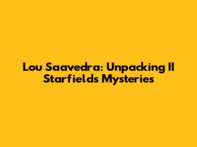 Lou Saavedra: Unpacking II Starfield's Mysteries