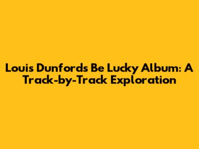 Louis Dunford's "Be Lucky" Album: A Track-by-Track Exploration