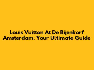 Louis Vuitton At De Bijenkorf Amsterdam: Your Ultimate Guide