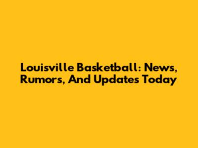 Louisville Basketball: News, Rumors, And Updates Today