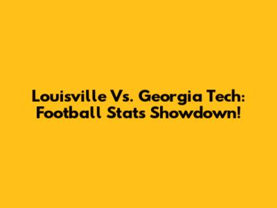 Louisville Vs. Georgia Tech: Football Stats Showdown!
