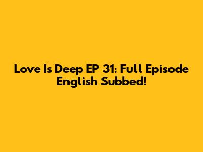 Love Is Deep EP 31: Full Episode English Subbed!