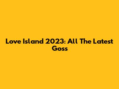 Love Island 2023: All The Latest Goss